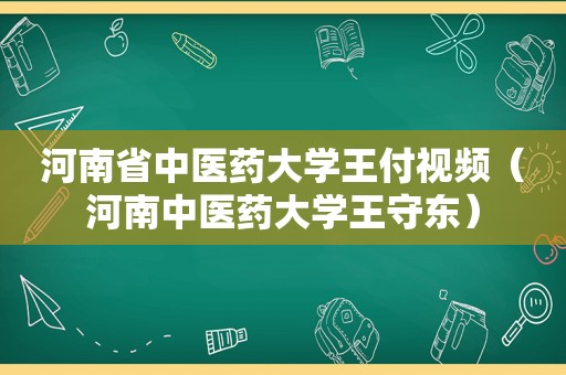 河南省中医药大学王付视频（河南中医药大学王守东）