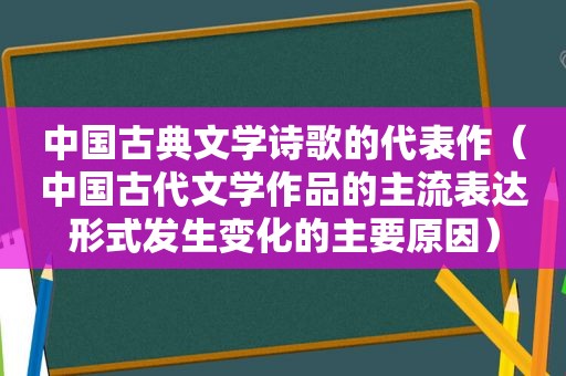 中国古典文学诗歌的代表作（中国古代文学作品的主流表达形式发生变化的主要原因）