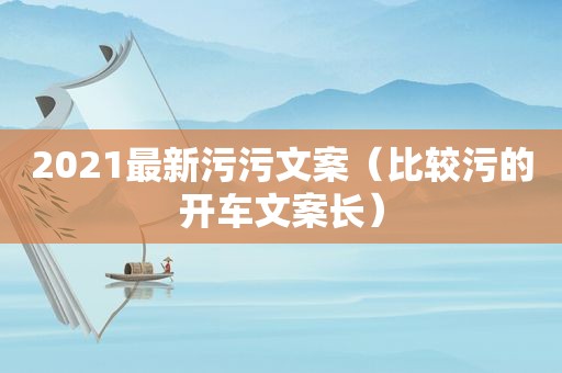 2021最新污污文案（比较污的开车文案长）