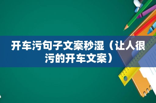 开车污句子文案秒湿（让人很污的开车文案）