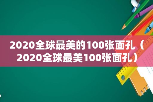 2020全球最美的100张面孔（2020全球最美100张面孔）