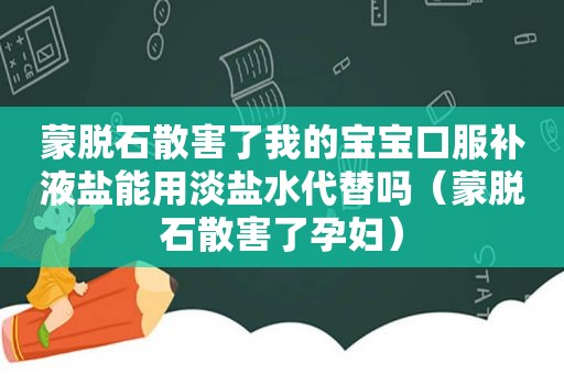 蒙脱石散害了我的宝宝口服补液盐能用淡盐水代替吗（蒙脱石散害了孕妇）