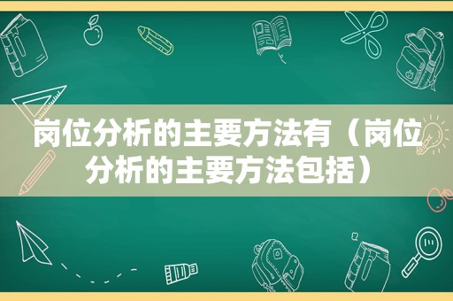 岗位分析的主要方法有（岗位分析的主要方法包括）