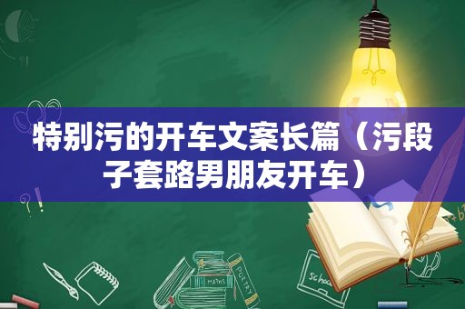 特别污的开车文案长篇（污段子套路男朋友开车）