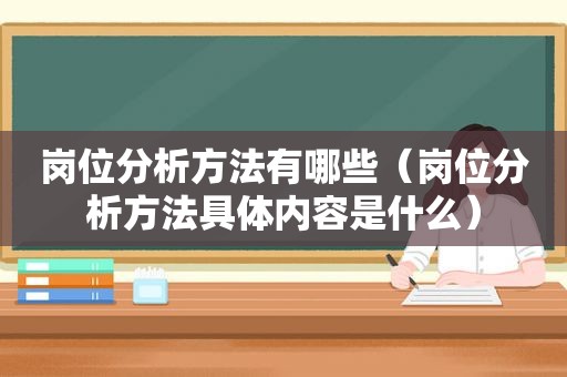 岗位分析方法有哪些（岗位分析方法具体内容是什么）