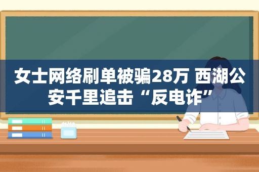 女士网络刷单被骗28万 西湖公安千里追击“反电诈”