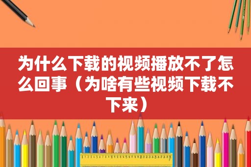 为什么下载的视频播放不了怎么回事（为啥有些视频下载不下来）