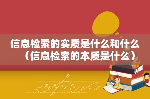 信息检索的实质是什么和什么（信息检索的本质是什么）