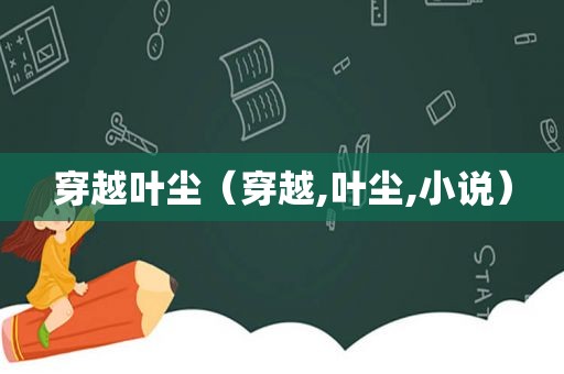 穿越叶尘（穿越,叶尘,小说）