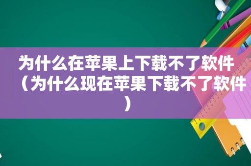 为什么在苹果上下载不了软件（为什么现在苹果下载不了软件）