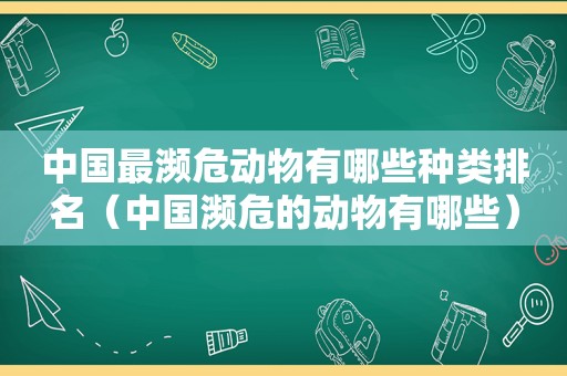 中国最濒危动物有哪些种类排名（中国濒危的动物有哪些）