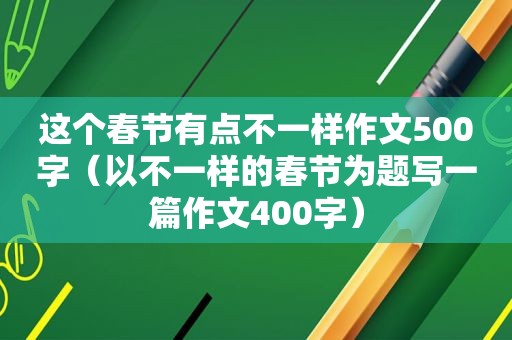 这个春节有点不一样作文500字（以不一样的春节为题写一篇作文400字）