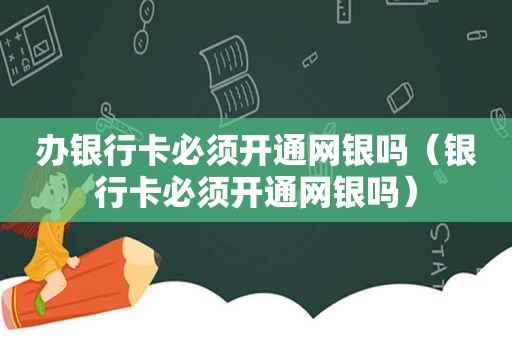 办银行卡必须开通网银吗（银行卡必须开通网银吗）