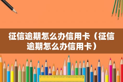 征信逾期怎么办信用卡（征信逾期怎么办信用卡）