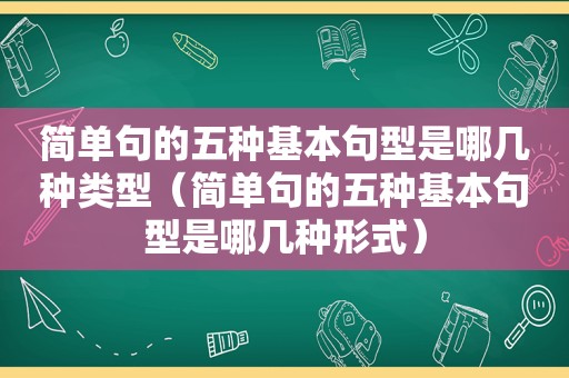 简单句的五种基本句型是哪几种类型（简单句的五种基本句型是哪几种形式）