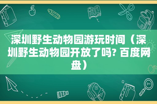 深圳野生动物园游玩时间（深圳野生动物园开放了吗? 百度网盘）