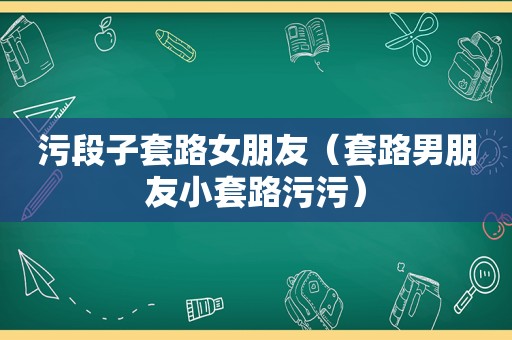 污段子套路女朋友（套路男朋友小套路污污）