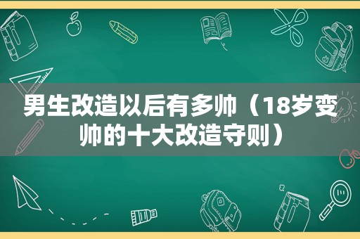 男生改造以后有多帅（18岁变帅的十大改造守则）