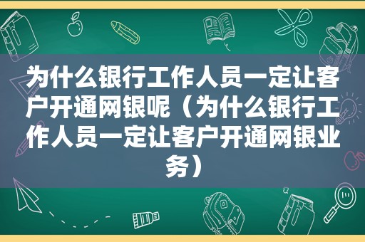 为什么银行工作人员一定让客户开通网银呢（为什么银行工作人员一定让客户开通网银业务）