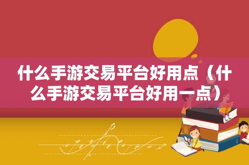 什么手游交易平台好用点（什么手游交易平台好用一点）