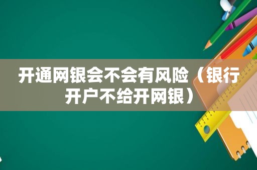 开通网银会不会有风险（银行开户不给开网银）