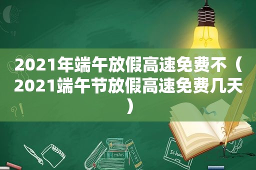 2021年端午放假高速免费不（2021端午节放假高速免费几天）