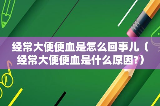 经常大便便血是怎么回事儿（经常大便便血是什么原因?）