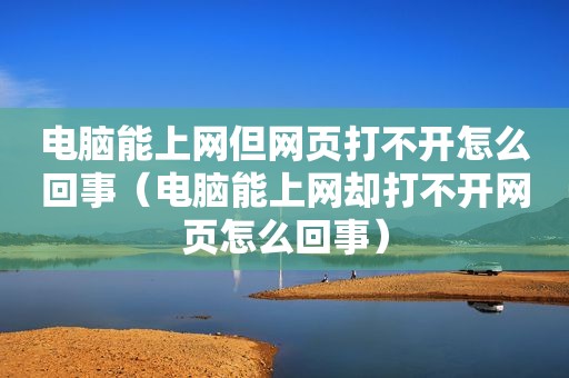 电脑能上网但网页打不开怎么回事（电脑能上网却打不开网页怎么回事）