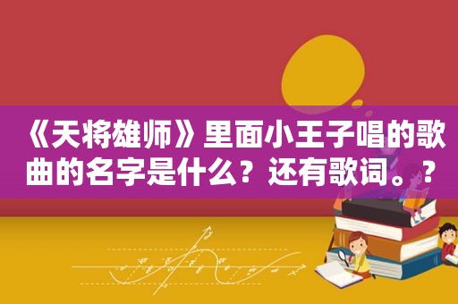 《天将雄师》里面小王子唱的歌曲的名字是什么？还有歌词。？