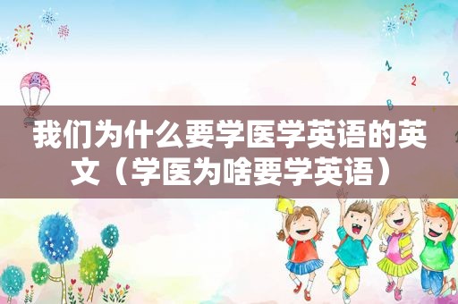 我们为什么要学医学英语的英文（学医为啥要学英语）