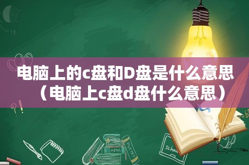 电脑上的c盘和D盘是什么意思（电脑上c盘d盘什么意思）