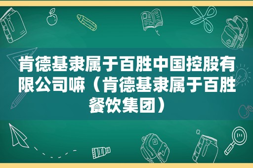 肯德基隶属于百胜中国控股有限公司嘛（肯德基隶属于百胜餐饮集团）