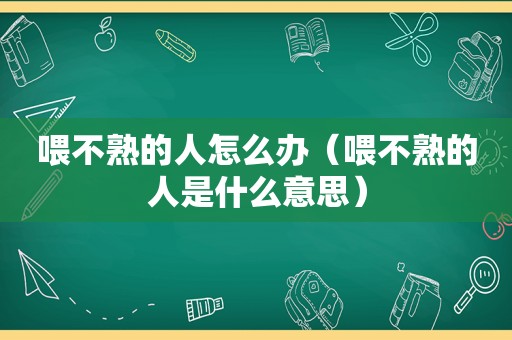 喂不熟的人怎么办（喂不熟的人是什么意思）