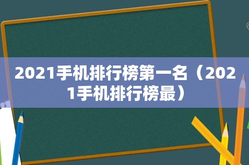 2021手机排行榜第一名（2021手机排行榜最）