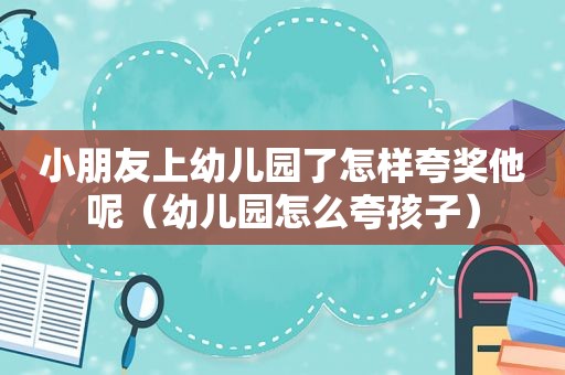 小朋友上幼儿园了怎样夸奖他呢（幼儿园怎么夸孩子）