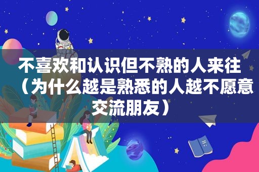 不喜欢和认识但不熟的人来往（为什么越是熟悉的人越不愿意交流朋友）