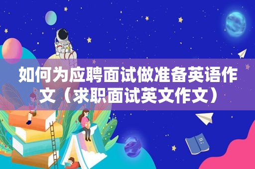 如何为应聘面试做准备英语作文（求职面试英文作文）