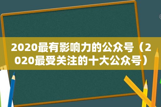 2020最有影响力的公众号（2020最受关注的十大公众号）