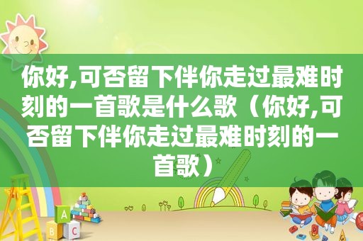 你好,可否留下伴你走过最难时刻的一首歌是什么歌（你好,可否留下伴你走过最难时刻的一首歌）