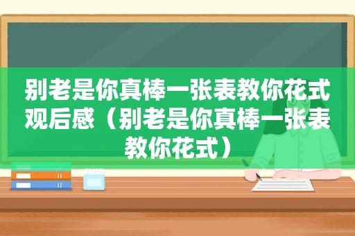 别老是你真棒一张表教你花式观后感（别老是你真棒一张表教你花式）