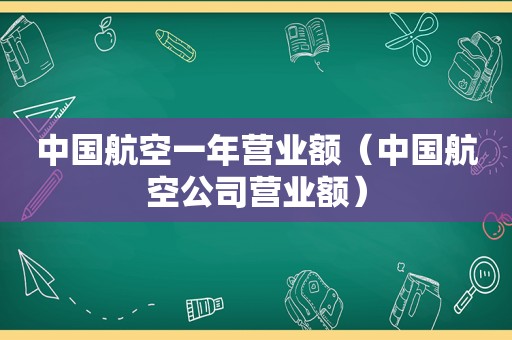 中国航空一年营业额（中国航空公司营业额）