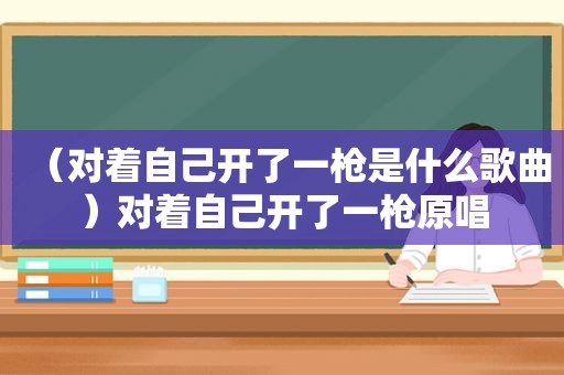 （对着自己开了一枪是什么歌曲）对着自己开了一枪原唱