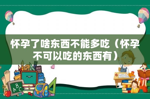 怀孕了啥东西不能多吃（怀孕不可以吃的东西有）