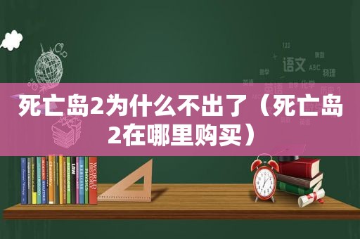 死亡岛2为什么不出了（死亡岛2在哪里购买）