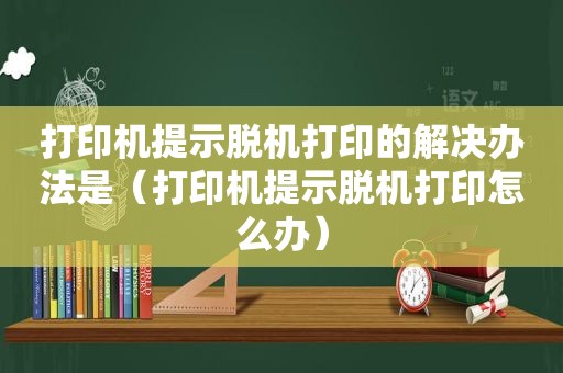 打印机提示脱机打印的解决办法是（打印机提示脱机打印怎么办）