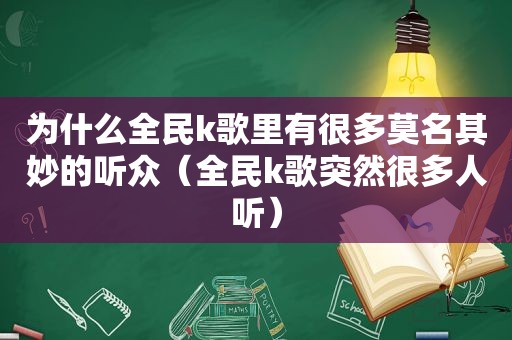 为什么全民k歌里有很多莫名其妙的听众（全民k歌突然很多人听）