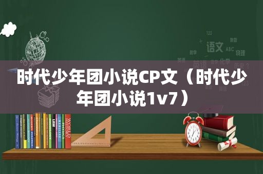 时代少年团小说CP文（时代少年团小说1v7）