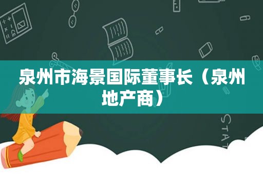 泉州市海景国际董事长（泉州地产商）