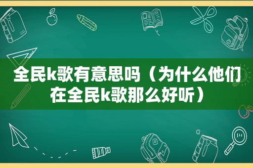 全民k歌有意思吗（为什么他们在全民k歌那么好听）