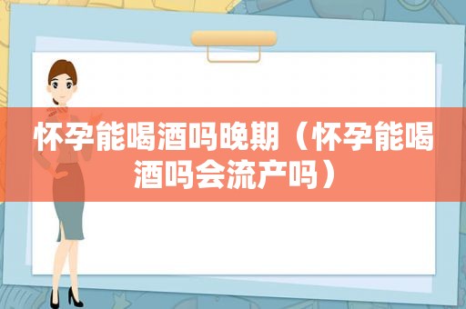 怀孕能喝酒吗晚期（怀孕能喝酒吗会流产吗）